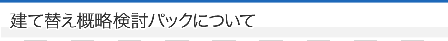 建て替え概略検討パックについて