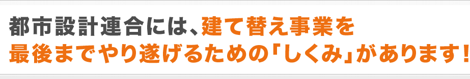 都市設計連合には、建て替え事業を最後までやり遂げるための「しくみ」があります！
